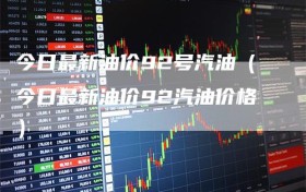 今日最新油价92号汽油（今日最新油价92汽油价格）