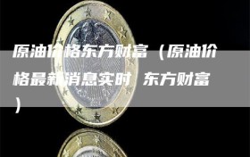 原油价格东方财富（原油价格最新消息实时 东方财富）