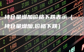持仓量增加价格下跌表示（持仓量增加,价格下跌）