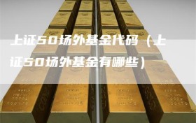 上证50场外基金代码（上证50场外基金有哪些）
