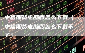 中信期货电脑版怎么下载（中信期货电脑版怎么下载不了）