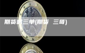 期货喊三单(期货 三哥)