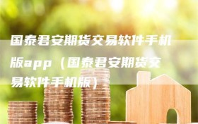 国泰君安期货交易软件手机版app（国泰君安期货交易软件手机版）