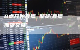 8点开始直播 期货(直播期货交易)