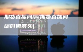 期货直播间隔(期货直播间隔时间多久)