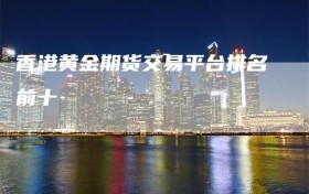 香港黄金期货交易平台排名前十