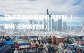 期货交割的重要性有哪些（期货交割的好处）