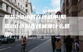 期货20小时在线喊单(期货20小时在线喊单什么意思)