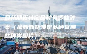 最新期货特定品种有哪些种类（最新期货特定品种有哪些种类图片）