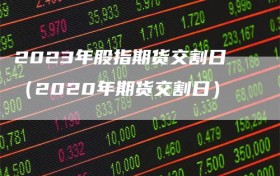 2023年股指期货交割日（2020年期货交割日）