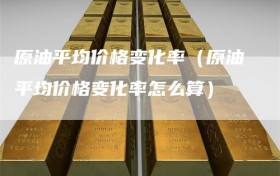 原油平均价格变化率（原油平均价格变化率怎么算）