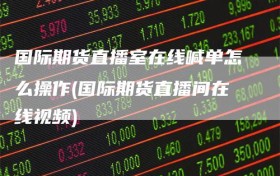 国际期货直播室在线喊单怎么操作(国际期货直播间在线视频)