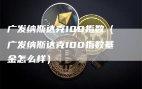 广发纳斯达克100指数（广发纳斯达克100指数基金怎么样）