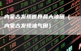内蒙古发现世界最大油田（内蒙古发现油气田）