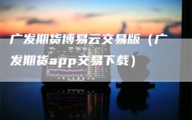 广发期货博易云交易版（广发期货app交易下载）