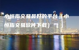 小恒指交易最好的平台（小恒指交易软件下载）