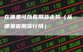 在哪里可以看期货走势（从哪里看期货行情）