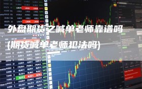 外盘期货之喊单老师靠谱吗(期货喊单老师犯法吗)