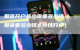 期货开户最少需要多少钱（期货要多少钱才可以开户）