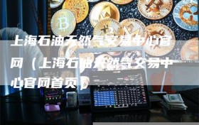 上海石油天然气交易中心官网（上海石油天然气交易中心官网首页）