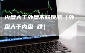 内盘大于外盘不跌反涨（外盘大于内盘 跌）
