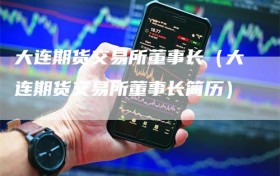大连期货交易所董事长（大连期货交易所董事长简历）