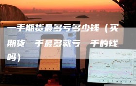 一手期货最多亏多少钱（买期货一手最多就亏一手的钱吗）
