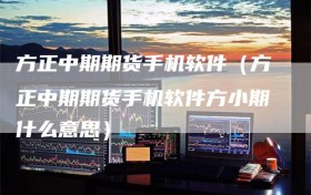 方正中期期货手机软件（方正中期期货手机软件方小期什么意思）