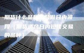 期货什么品种适合做日内波段（期货适合日内短线交易的品种）