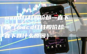 macd红柱股价却一直下跌（macd红柱股价却一直下跌什么原因）