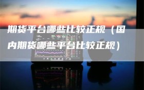 期货平台哪些比较正规（国内期货哪些平台比较正规）