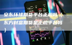 安东环球期货平台正规吗（东方财富期货是正规平台吗）