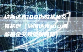 纳斯达克100指数基金交易规则（纳斯达克100指数基金交易规则最新）