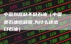 中国到底缺不缺石油（中国是石油短缺国,为什么还出口石油）