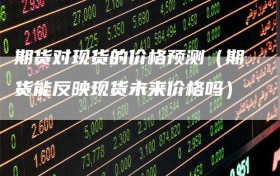 期货对现货的价格预测（期货能反映现货未来价格吗）
