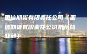 国信期货有限责任公司（国信期货有限责任公司杭州营业部）