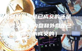 内盘和外盘是已成交的还是未成交的（内盘和外盘是已成交的还是未成交的）