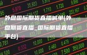 外盘国际期货直播喊单(外盘期货直播_国际期货直播平台)