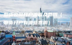 期货公司开户流程及费用（期货开户有哪些费用）