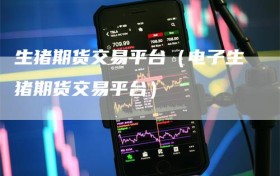 生猪期货交易平台（电子生猪期货交易平台）