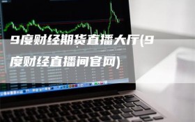 9度财经期货直播大厅(9度财经直播间官网)