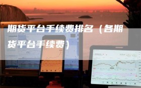 期货平台手续费排名（各期货平台手续费）