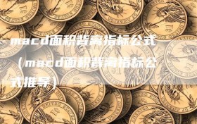 macd面积背离指标公式（macd面积背离指标公式推导）