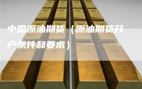 中国原油期货（原油期货开户条件和要求）