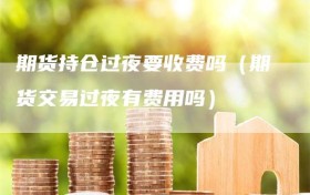 期货持仓过夜要收费吗（期货交易过夜有费用吗）