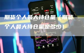期货个人最大持仓量（期货个人最大持仓量是多少）