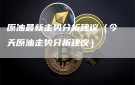 原油最新走势分析建议（今天原油走势分析建议）