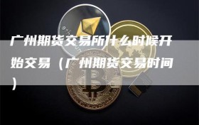 广州期货交易所什么时候开始交易（广州期货交易时间）