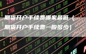 期货开户手续费哪家最低（期货开户手续费一般多少）