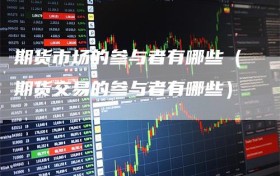 期货市场的参与者有哪些（期货交易的参与者有哪些）